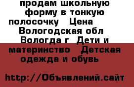 продам школьную форму в тонкую полосочку › Цена ­ 700 - Вологодская обл., Вологда г. Дети и материнство » Детская одежда и обувь   